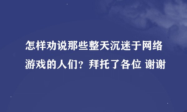 怎样劝说那些整天沉迷于网络游戏的人们？拜托了各位 谢谢