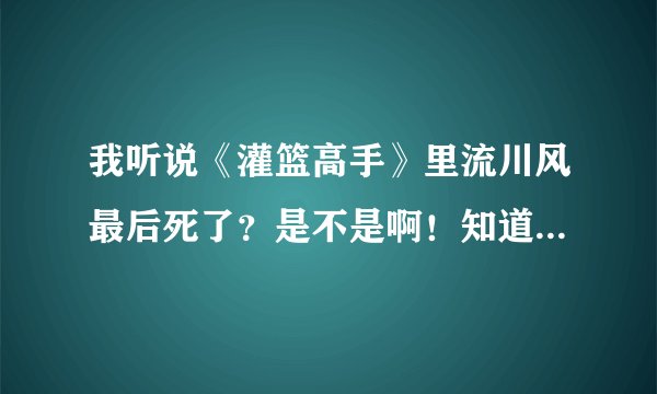 我听说《灌篮高手》里流川风最后死了？是不是啊！知道的好心人请告诉我~~