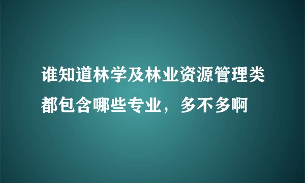谁知道林学及林业资源管理类都包含哪些专业，多不多啊