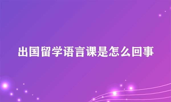 出国留学语言课是怎么回事