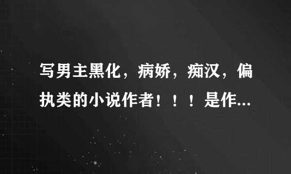 写男主黑化，病娇，痴汉，偏执类的小说作者！！！是作者！！！！（其实推文也可以） 【看问题补充】
