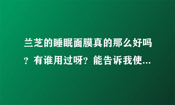兰芝的睡眠面膜真的那么好吗？有谁用过呀？能告诉我使用后的效果吗？谢谢。