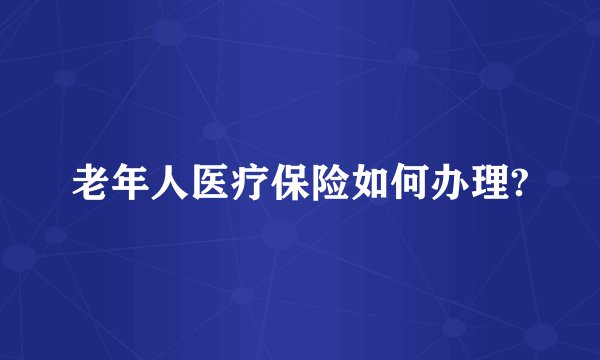 老年人医疗保险如何办理?