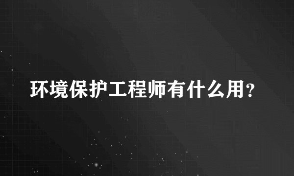 环境保护工程师有什么用？