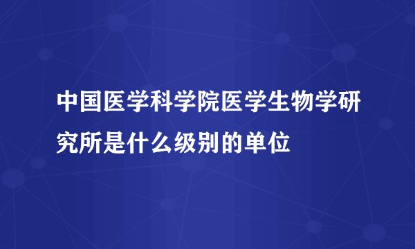 中国医学科学院医学生物学研究所是什么级别的单位