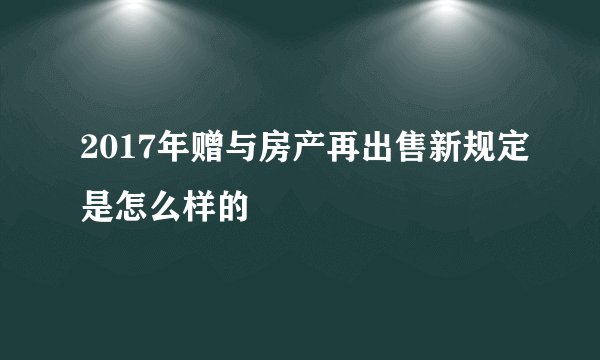 2017年赠与房产再出售新规定是怎么样的