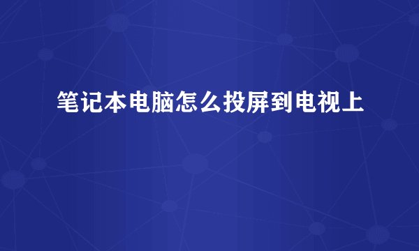 笔记本电脑怎么投屏到电视上
