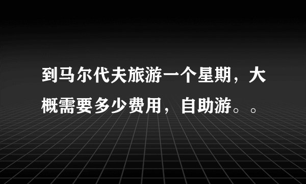 到马尔代夫旅游一个星期，大概需要多少费用，自助游。。