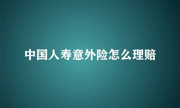 中国人寿意外险怎么理赔