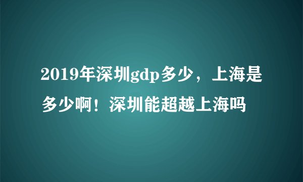 2019年深圳gdp多少，上海是多少啊！深圳能超越上海吗