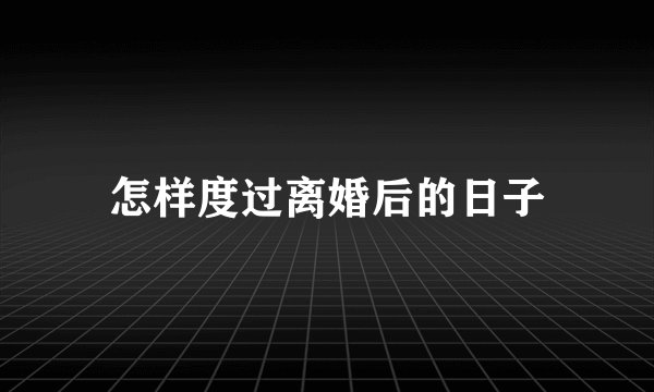 怎样度过离婚后的日子
