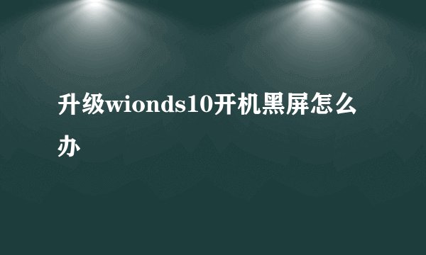升级wionds10开机黑屏怎么办