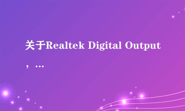关于Realtek Digital Output，怎么用，需要什么特殊外接设备么？高手请进，谢谢^_^