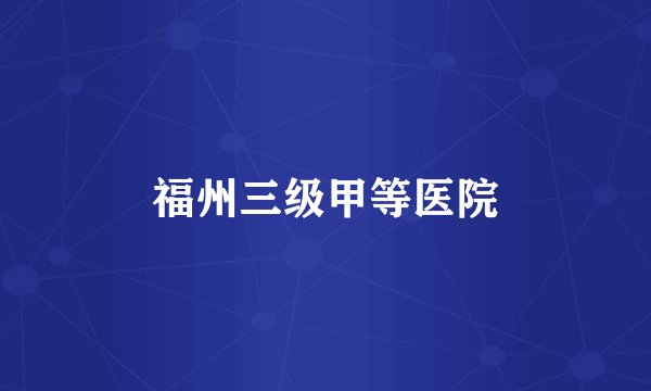 福州三级甲等医院