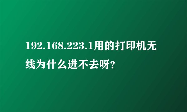 192.168.223.1用的打印机无线为什么进不去呀？
