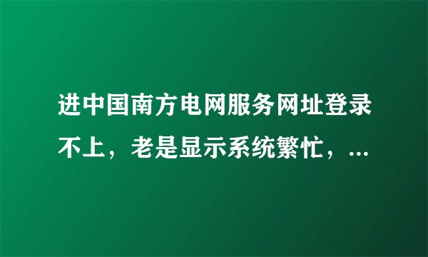 进中国南方电网服务网址登录不上，老是显示系统繁忙，想进去下载电子发票