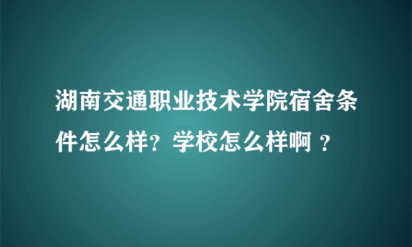 湖南交通职业技术学院宿舍条件怎么样？学校怎么样啊 ？