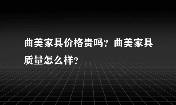 曲美家具价格贵吗？曲美家具质量怎么样？