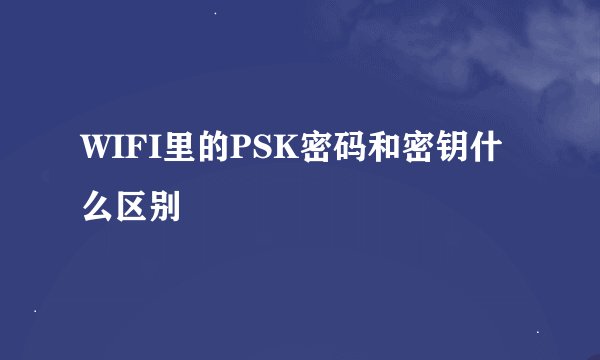WIFI里的PSK密码和密钥什么区别