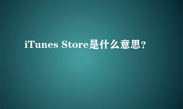 iTunes Store是什么意思？