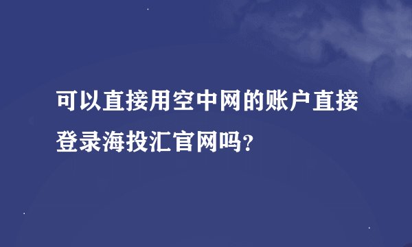 可以直接用空中网的账户直接登录海投汇官网吗？