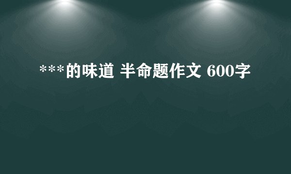 ***的味道 半命题作文 600字