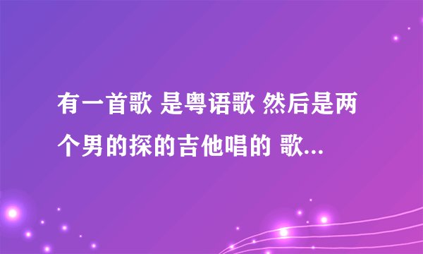 有一首歌 是粤语歌 然后是两个男的探的吉他唱的 歌词差不多是 吹啊吹让这风吹~诶~我找了好久没有一个~