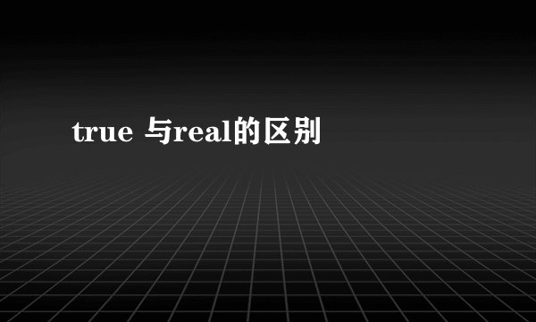true 与real的区别