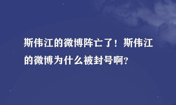 斯伟江的微博阵亡了！斯伟江的微博为什么被封号啊？