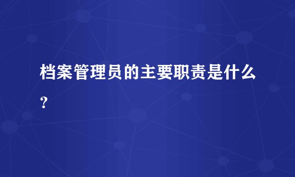 档案管理员的主要职责是什么？