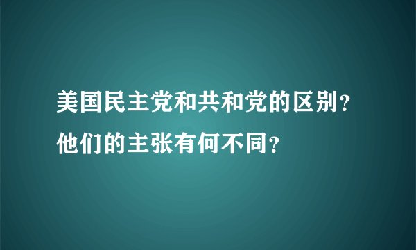 美国民主党和共和党的区别？他们的主张有何不同？