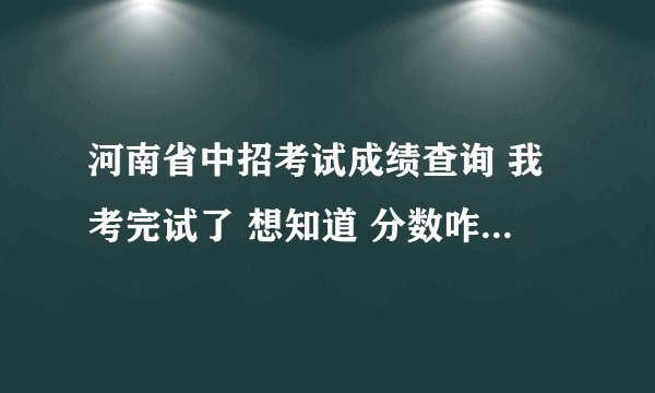 河南省中招考试成绩查询 我考完试了 想知道 分数咋办 啊 “？ 在网上能查到么》