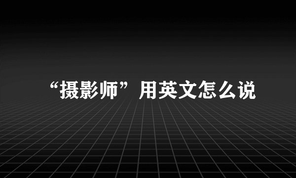 “摄影师”用英文怎么说