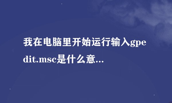 我在电脑里开始运行输入gpedit.msc是什么意思?谢谢说清楚点啊.