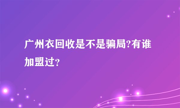 广州衣回收是不是骗局?有谁加盟过？