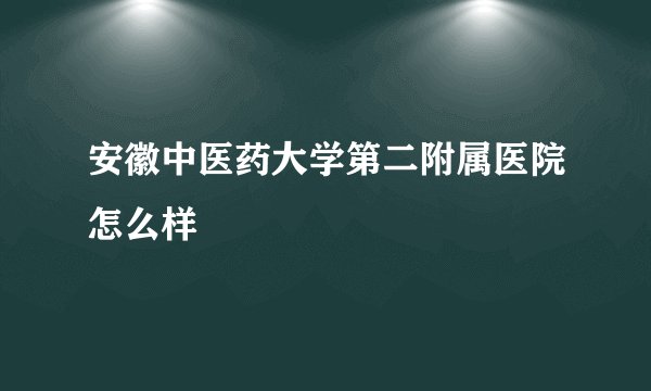 安徽中医药大学第二附属医院怎么样