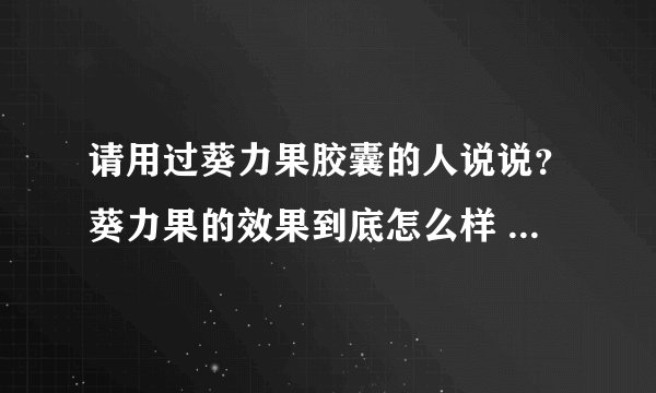 请用过葵力果胶囊的人说说？葵力果的效果到底怎么样 ？有没有副作用？还有，到底是胶囊的还是胶丸的啊？