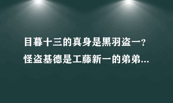 目暮十三的真身是黑羽盗一？怪盗基德是工藤新一的弟弟，优作是他的义父？真的假的啊？？？