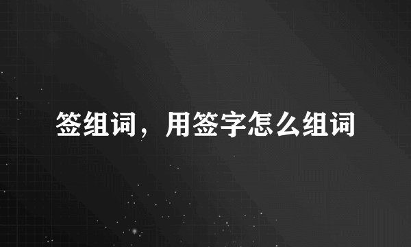 签组词，用签字怎么组词