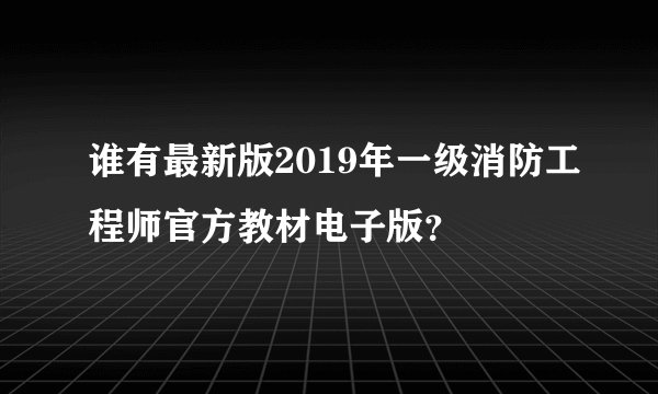 谁有最新版2019年一级消防工程师官方教材电子版？
