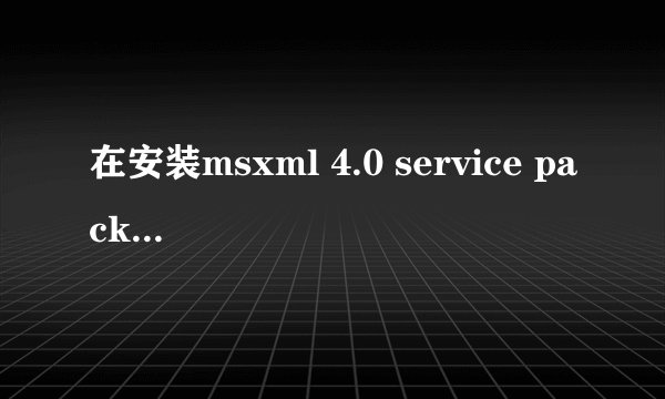 在安装msxml 4.0 service pack 2不成功