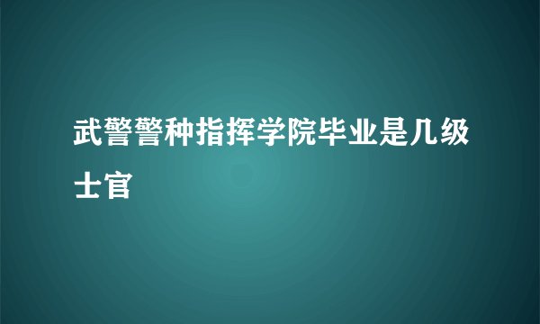 武警警种指挥学院毕业是几级士官