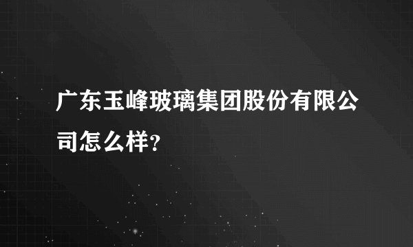 广东玉峰玻璃集团股份有限公司怎么样？