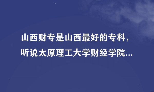 山西财专是山西最好的专科，听说太原理工大学财经学院就是财专的。我今年考了515分，能否上啊。我现在如何