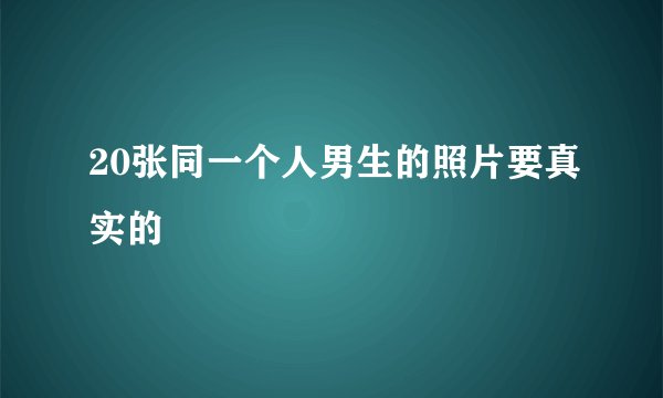 20张同一个人男生的照片要真实的