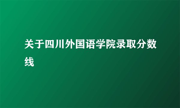 关于四川外国语学院录取分数线