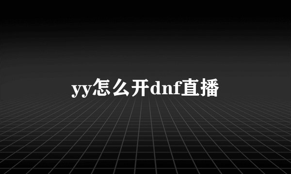 yy怎么开dnf直播