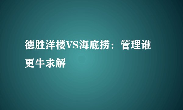 德胜洋楼VS海底捞：管理谁更牛求解