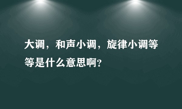 大调，和声小调，旋律小调等等是什么意思啊？