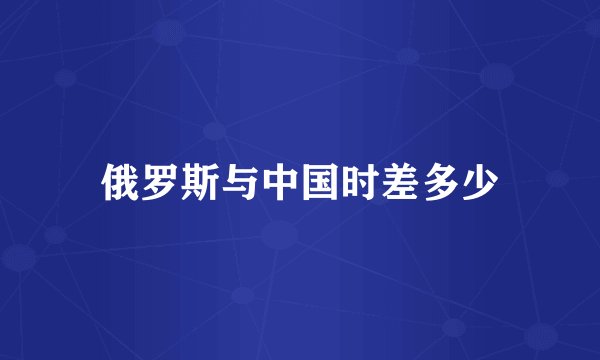 俄罗斯与中国时差多少